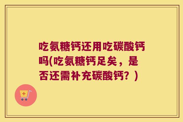 吃氨糖钙还用吃碳酸钙吗(吃氨糖钙足矣,是否还需补充碳酸钙?) 吃氨糖钙还用吃碳酸钙吗(吃氨糖钙足矣,是否还需补充碳酸钙?)