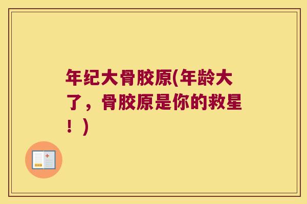 年纪大骨胶原(年龄大了，骨胶原是你的救星！)