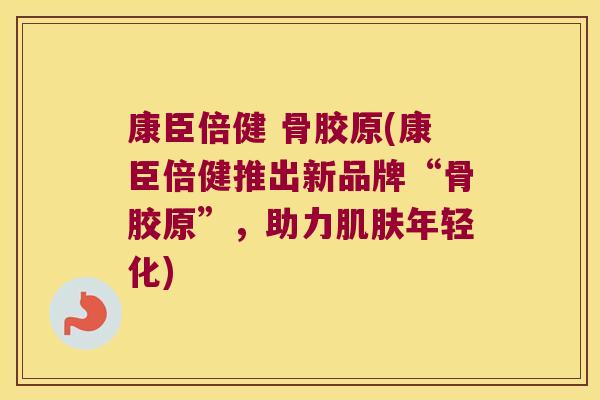 康臣倍健 骨胶原(康臣倍健推出新品牌“骨胶原”,助力年轻化) 康臣倍健 骨胶原(康臣倍健推出新品牌“骨胶原”,助力年轻化)