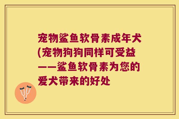 宠物鲨鱼软骨素成年犬(宠物狗狗同样可受益——鲨鱼软骨素为您的爱犬带来的好处