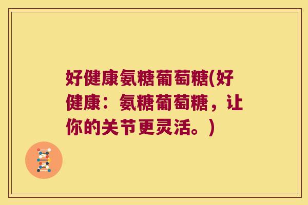 好健康氨糖葡萄糖(好健康：氨糖葡萄糖，让你的关节更灵活。)