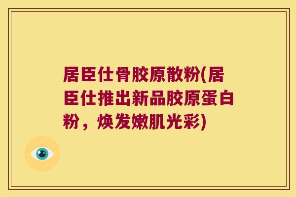 居臣仕骨胶原散粉(居臣仕推出新品胶原蛋白粉，焕发嫩肌光彩)