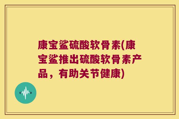 康宝鲨硫酸软骨素(康宝鲨推出硫酸软骨素产品，有助关节健康)