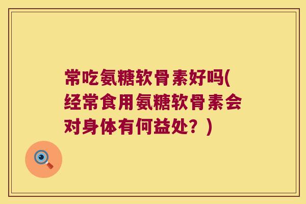 常吃氨糖软骨素好吗(经常食用氨糖软骨素会对身体有何益处？)
