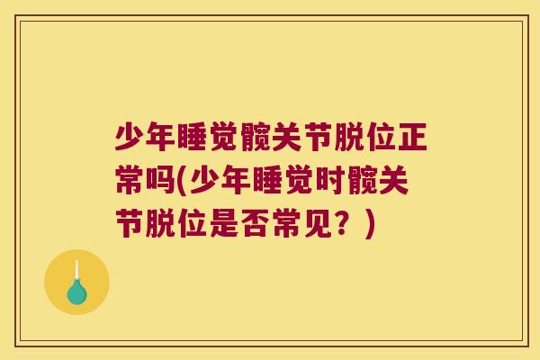 少年睡觉髋关节脱位正常吗(少年睡觉时髋关节脱位是否常见?) 少年睡觉髋关节脱位正常吗(少年睡觉时髋关节脱位是否常见?)