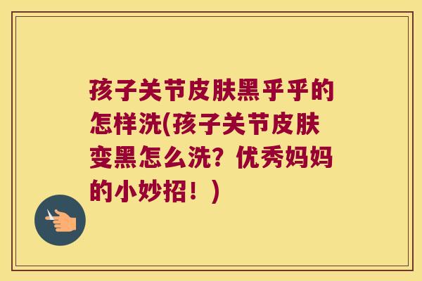 孩子关节黑乎乎的怎样洗(孩子关节变黑怎么洗?优秀妈妈的小妙招!) 孩子关节黑乎乎的怎样洗(孩子关节变黑怎么洗?优秀妈妈的小妙招!)