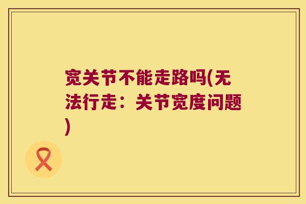 宽关节不能走路吗(无法行走：关节宽度问题)