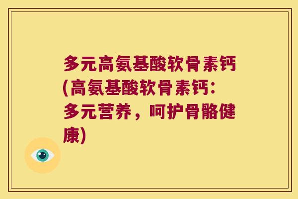 多元高氨基酸软骨素钙(高氨基酸软骨素钙:多元营养,呵护骨骼健康) 多元高氨基酸软骨素钙(高氨基酸软骨素钙:多元营养,呵护骨骼健康)