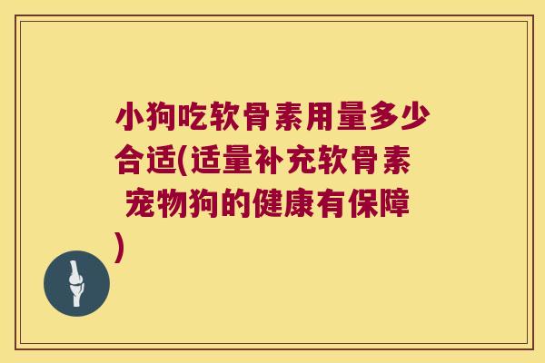 小狗吃软骨素用量多少合适(适量补充软骨素 宠物狗的健康有保障) 小狗吃软骨素用量多少合适(适量补充软骨素 宠物狗的健康有保障)