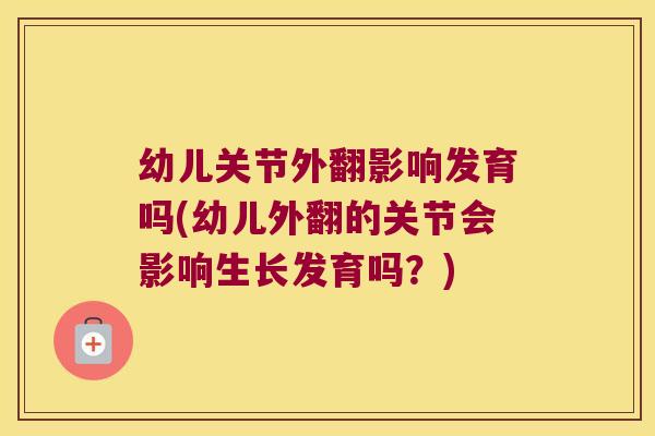 幼儿关节外翻影响发育吗(幼儿外翻的关节会影响生长发育吗?) 幼儿关节外翻影响发育吗(幼儿外翻的关节会影响生长发育吗?)