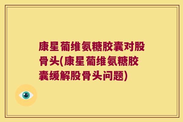 康星葡维氨糖胶囊对股骨头(康星葡维氨糖胶囊缓解股骨头问题)