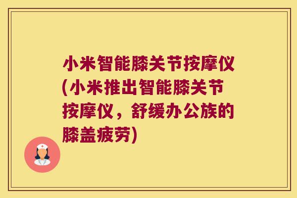 小米智能膝关节按摩仪(小米推出智能膝关节按摩仪，舒缓办公族的膝盖疲劳)