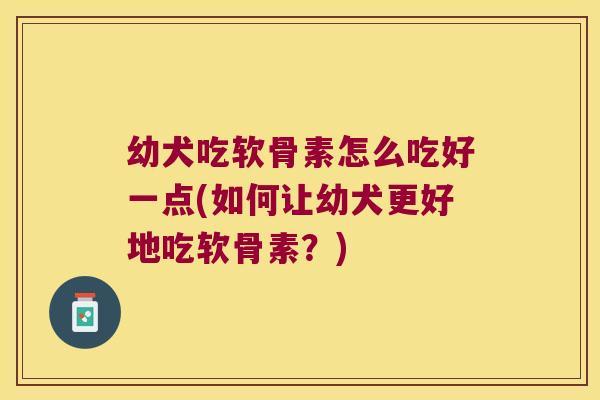 幼犬吃软骨素怎么吃好一点(如何让幼犬更好地吃软骨素?) 幼犬吃软骨素怎么吃好一点(如何让幼犬更好地吃软骨素?)