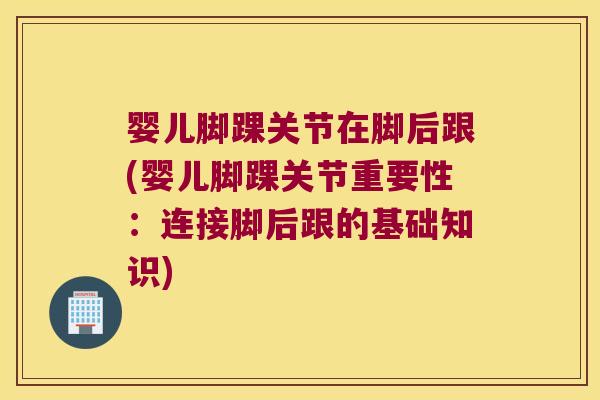 婴儿脚踝关节在脚后跟(婴儿脚踝关节重要性：连接脚后跟的基础知识)