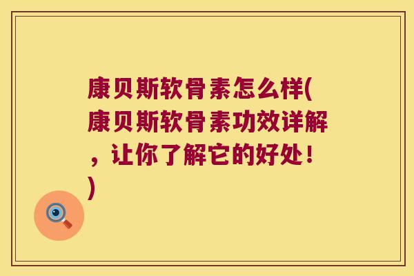 康贝斯软骨素怎么样(康贝斯软骨素功效详解，让你了解它的好处！)