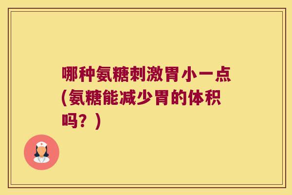 哪种氨糖刺激胃小一点(氨糖能减少胃的体积吗?) 哪种氨糖刺激胃小一点(氨糖能减少胃的体积吗?)