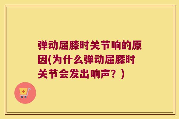 弹动屈膝时关节响的原因(为什么弹动屈膝时关节会发出响声？)