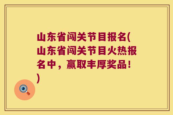 山东省闯关节目报名(山东省闯关节目火热报名中，赢取丰厚奖品！)