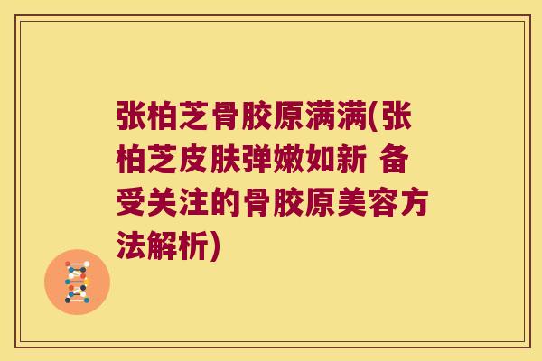 张柏芝骨胶原满满(张柏芝弹嫩如新 备受关注的骨胶原美容方法解析)