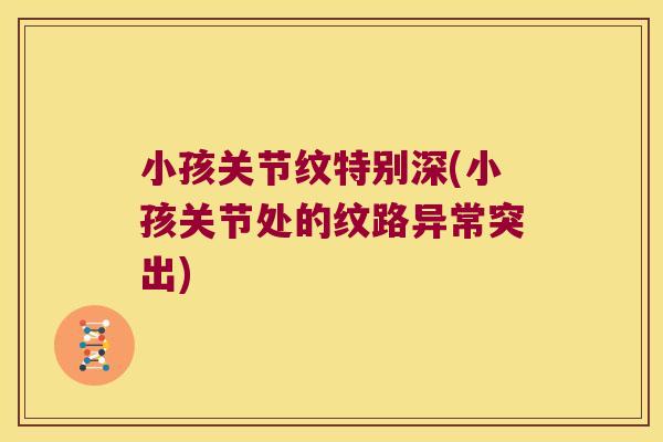 小孩关节纹特别深(小孩关节处的纹路异常突出)
