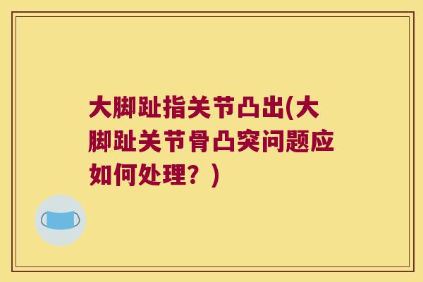 大脚趾指关节凸出(大脚趾关节骨凸突问题应如何处理?) 大脚趾指关节凸出(大脚趾关节骨凸突问题应如何处理?)