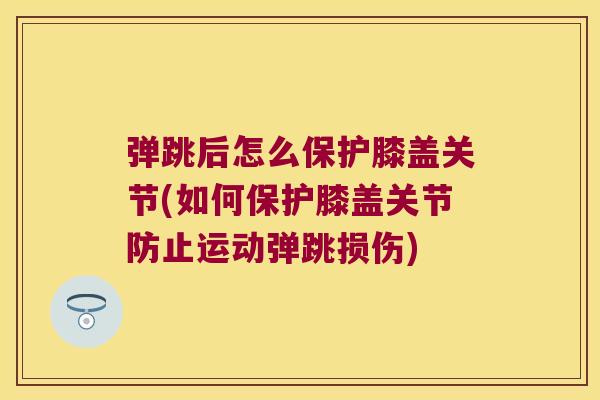 弹跳后怎么保护膝盖关节(如何保护膝盖关节防止运动弹跳损伤)