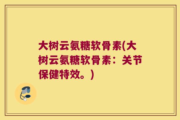 大树云氨糖软骨素(大树云氨糖软骨素:关节保健特效。) 大树云氨糖软骨素(大树云氨糖软骨素:关节保健特效。)
