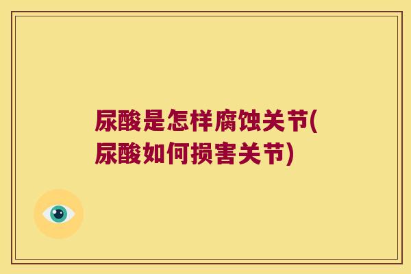 尿酸是怎样腐蚀关节(尿酸如何损害关节)