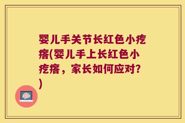 婴儿手关节长红色小疙瘩(婴儿手上长红色小疙瘩,家长如何应对?) 婴儿手关节长红色小疙瘩(婴儿手上长红色小疙瘩,家长如何应对?)