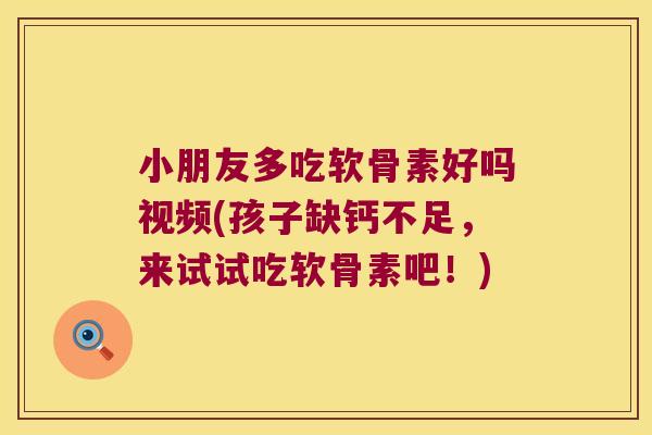 小朋友多吃软骨素好吗视频(孩子缺钙不足，来试试吃软骨素吧！)