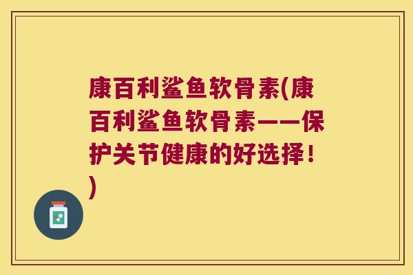 康百利鲨鱼软骨素(康百利鲨鱼软骨素——保护关节健康的好选择！)