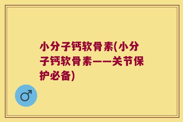小分子钙软骨素(小分子钙软骨素——关节保护必备)
