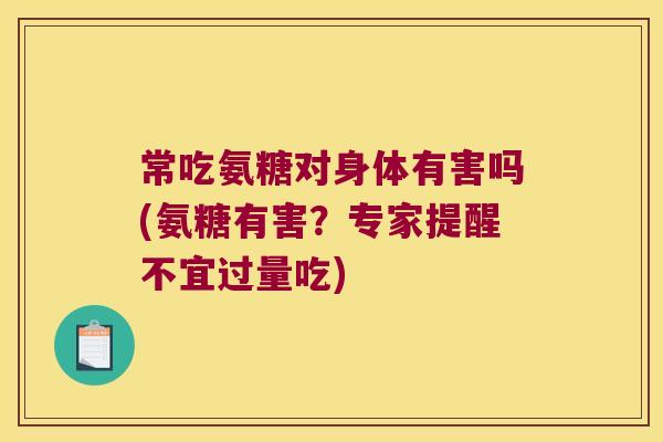 常吃氨糖对身体有害吗(氨糖有害？专家提醒不宜过量吃)