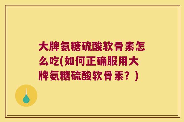 大牌氨糖硫酸软骨素怎么吃(如何正确服用大牌氨糖硫酸软骨素？)