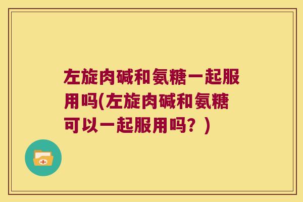 左旋肉碱和氨糖一起服用吗(左旋肉碱和氨糖可以一起服用吗?) 左旋肉碱和氨糖一起服用吗(左旋肉碱和氨糖可以一起服用吗?)