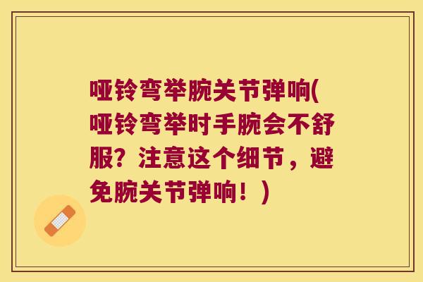 哑铃弯举腕关节弹响(哑铃弯举时手腕会不舒服？注意这个细节，避免腕关节弹响！)