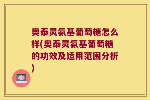 奥泰灵氨基葡萄糖怎么样(奥泰灵氨基葡萄糖的功效及适用范围分析)