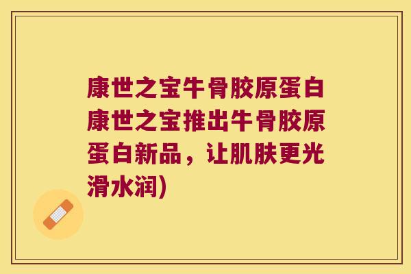 康世之宝牛骨胶原蛋白康世之宝推出牛骨胶原蛋白新品，让更光滑水润)