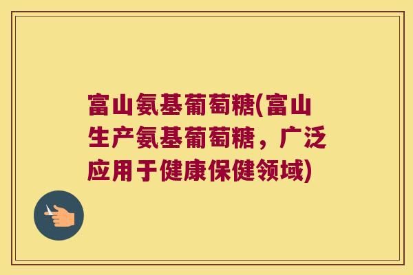 富山氨基葡萄糖(富山生产氨基葡萄糖，广泛应用于健康保健领域)