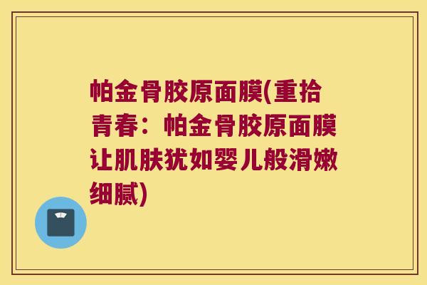 帕金骨胶原面膜(重拾青春:帕金骨胶原面膜让犹如婴儿般滑嫩细腻) 帕金骨胶原面膜(重拾青春:帕金骨胶原面膜让犹如婴儿般滑嫩细腻)