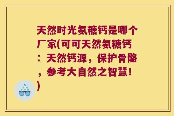 天然时光氨糖钙是哪个厂家(可可天然氨糖钙：天然钙源，保护骨骼，参考大自然之智慧！)