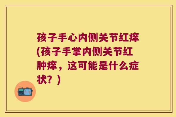孩子手心内侧关节红痒(孩子手掌内侧关节红肿痒，这可能是什么症状？)