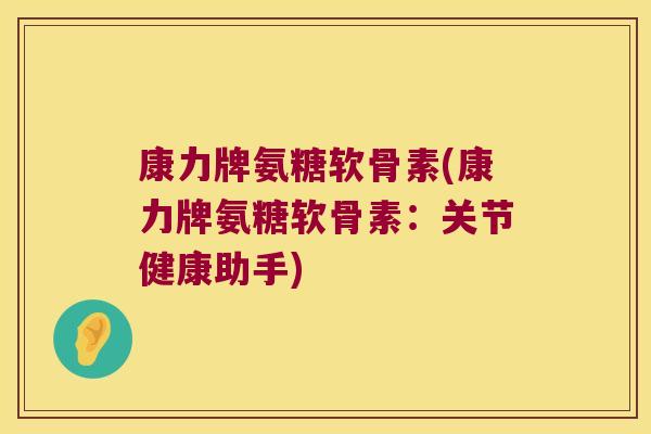康力牌氨糖软骨素(康力牌氨糖软骨素：关节健康助手)