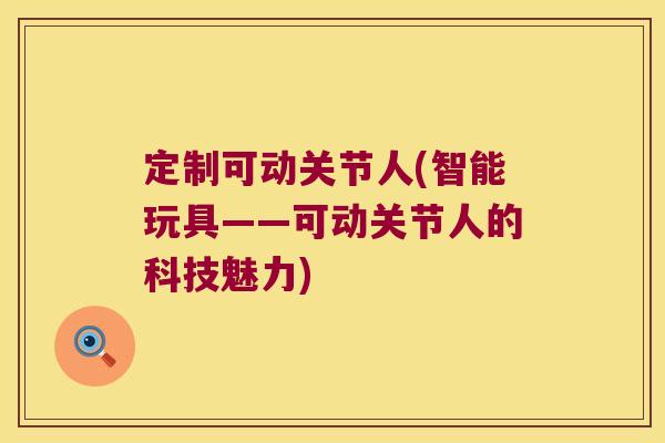 定制可动关节人(智能玩具——可动关节人的科技魅力) 定制可动关节人(智能玩具——可动关节人的科技魅力)