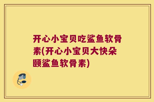 开心小宝贝吃鲨鱼软骨素(开心小宝贝大快朵颐鲨鱼软骨素)