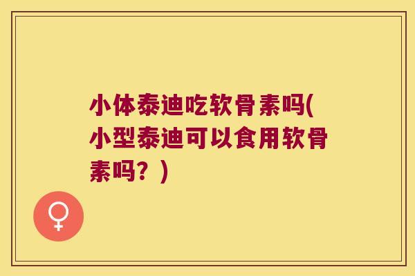 小体泰迪吃软骨素吗(小型泰迪可以食用软骨素吗？)