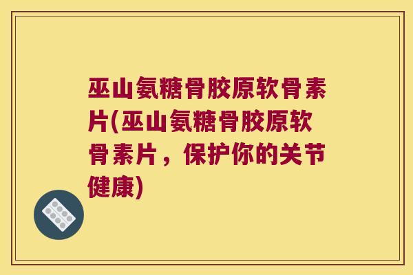 巫山氨糖骨胶原软骨素片(巫山氨糖骨胶原软骨素片，保护你的关节健康)