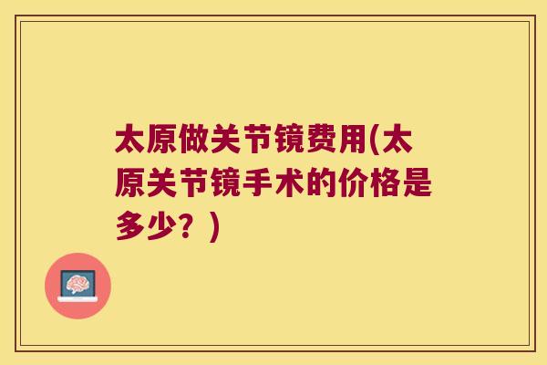 太原做关节镜费用(太原关节镜手术的价格是多少?) 太原做关节镜费用(太原关节镜手术的价格是多少?)