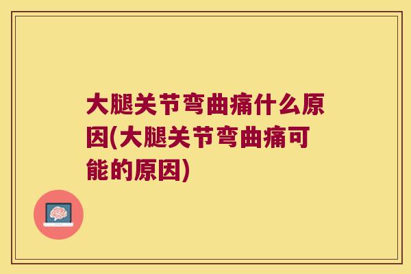 大腿关节弯曲痛什么原因(大腿关节弯曲痛可能的原因) 大腿关节弯曲痛什么原因(大腿关节弯曲痛可能的原因)