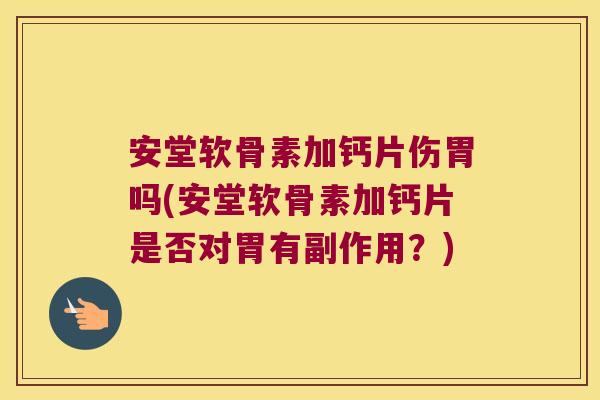 安堂软骨素加钙片伤胃吗(安堂软骨素加钙片是否对胃有副作用?) 安堂软骨素加钙片伤胃吗(安堂软骨素加钙片是否对胃有副作用?)